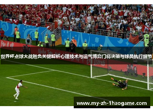 世界杯点球大战胜负关键解析心理技术与运气博弈门将决策与球员执行细节 世界杯点球大战胜负关键解析心理技术与运气博弈门将决策与球员执行细节