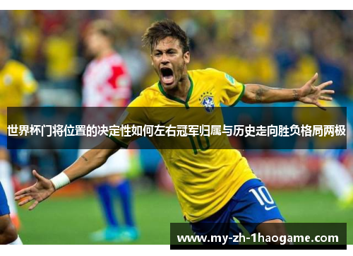 世界杯门将位置的决定性如何左右冠军归属与历史走向胜负格局两极 世界杯门将位置的决定性如何左右冠军归属与历史走向胜负格局两极