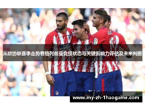 从欧协联赛季走势看格列兹曼竞技状态与关键影响力评估及未来判断 从欧协联赛季走势看格列兹曼竞技状态与关键影响力评估及未来判断
