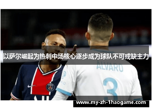 以萨尔崛起为热刺中场核心逐步成为球队不可或缺主力 以萨尔崛起为热刺中场核心逐步成为球队不可或缺主力