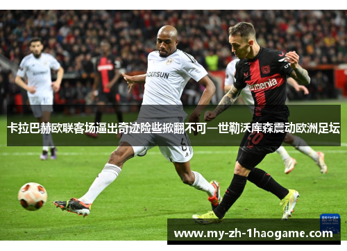 卡拉巴赫欧联客场逼出奇迹险些掀翻不可一世勒沃库森震动欧洲足坛