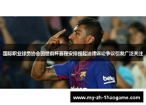 国际职业球员协会因世俱杯赛程安排提起法律诉讼争议引发广泛关注 国际职业球员协会因世俱杯赛程安排提起法律诉讼争议引发广泛关注