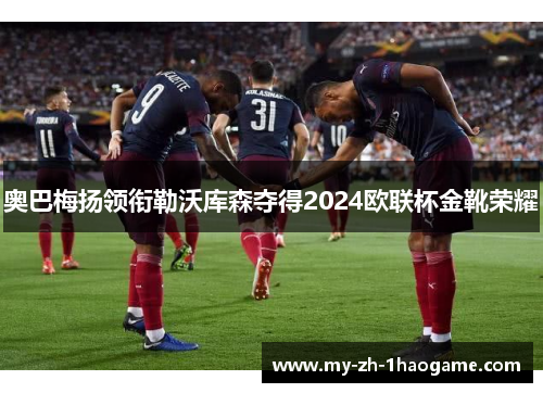 奥巴梅扬领衔勒沃库森夺得2024欧联杯金靴荣耀