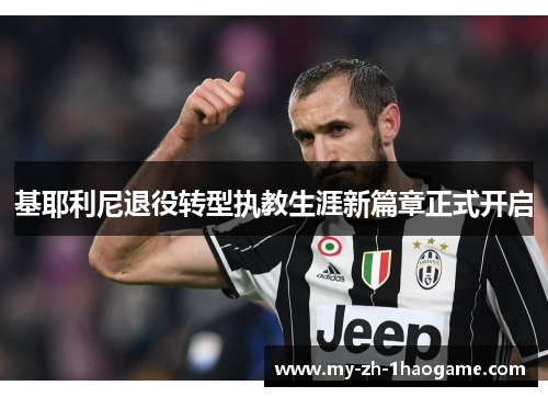 基耶利尼退役转型执教生涯新篇章正式开启 基耶利尼退役转型执教生涯新篇章正式开启