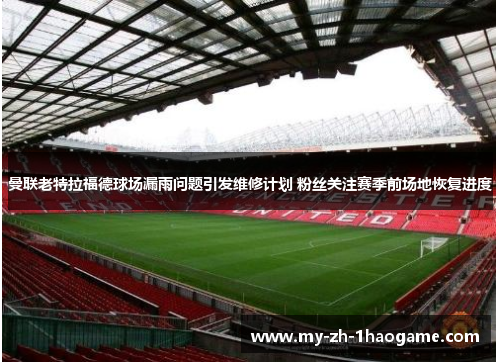曼联老特拉福德球场漏雨问题引发维修计划 粉丝关注赛季前场地恢复进度 曼联老特拉福德球场漏雨问题引发维修计划 粉丝关注赛季前场地恢复进度