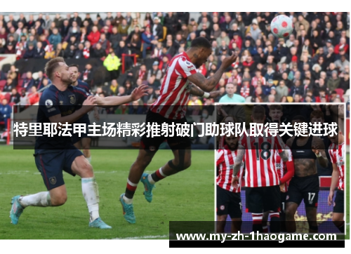 特里耶法甲主场精彩推射破门助球队取得关键进球