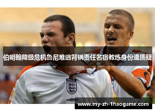 伯明翰降级危机鲁尼难逃背锅责任名宿教练身份遭质疑