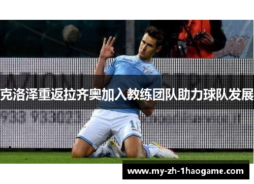 克洛泽重返拉齐奥加入教练团队助力球队发展