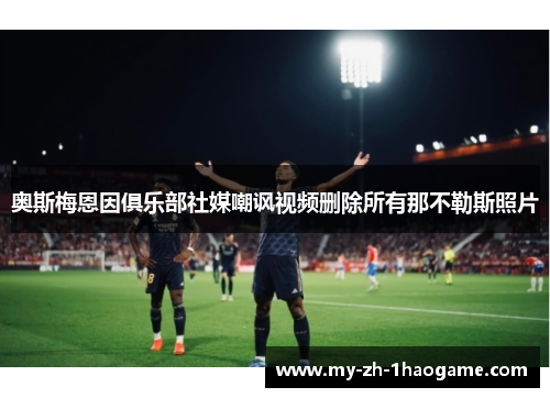 奥斯梅恩因俱乐部社媒嘲讽视频删除所有那不勒斯照片