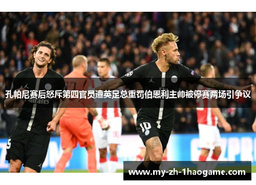 孔帕尼赛后怒斥第四官员遭英足总重罚伯恩利主帅被停赛两场引争议