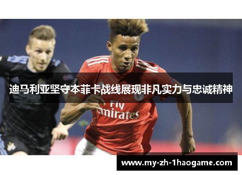 迪马利亚坚守本菲卡战线展现非凡实力与忠诚精神