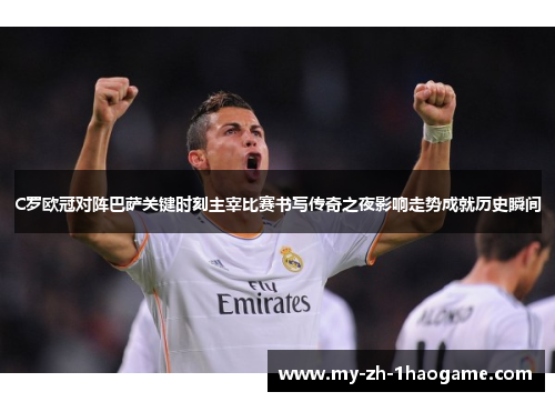 C罗欧冠对阵巴萨关键时刻主宰比赛书写传奇之夜影响走势成就历史瞬间 C罗欧冠对阵巴萨关键时刻主宰比赛书写传奇之夜影响走势成就历史瞬间