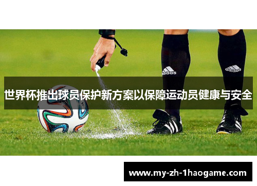 世界杯推出球员保护新方案以保障运动员健康与安全 世界杯推出球员保护新方案以保障运动员健康与安全