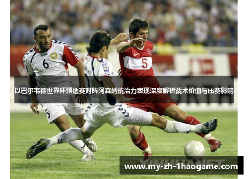 以巴尔韦德世界杯预选赛对阵阿森纳统治力表现深度解析战术价值与比赛影响 以巴尔韦德世界杯预选赛对阵阿森纳统治力表现深度解析战术价值与比赛影响