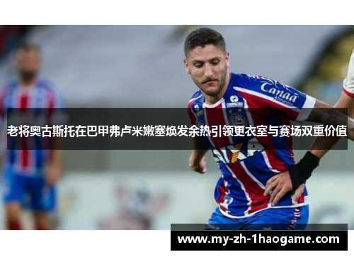 老将奥古斯托在巴甲弗卢米嫩塞焕发余热引领更衣室与赛场双重价值 老将奥古斯托在巴甲弗卢米嫩塞焕发余热引领更衣室与赛场双重价值