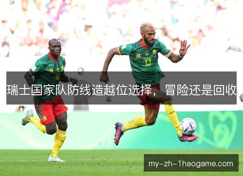 瑞士国家队防线造越位选择,冒险还是回收 瑞士国家队防线造越位选择,冒险还是回收