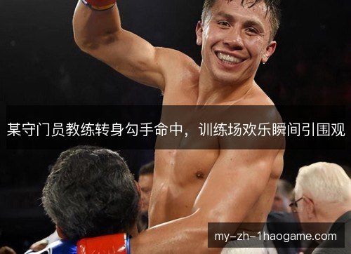 某守门员教练转身勾手命中,训练场欢乐瞬间引围观 某守门员教练转身勾手命中,训练场欢乐瞬间引围观