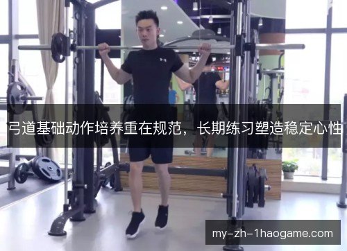 弓道基础动作培养重在规范，长期练习塑造稳定心性
